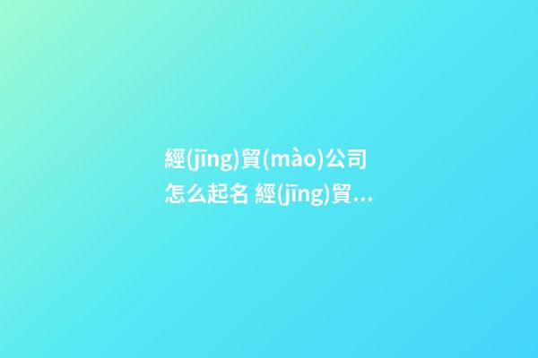 經(jīng)貿(mào)公司怎么起名 經(jīng)貿(mào)公司起名大全-第1張-公司起名-玄機(jī)派